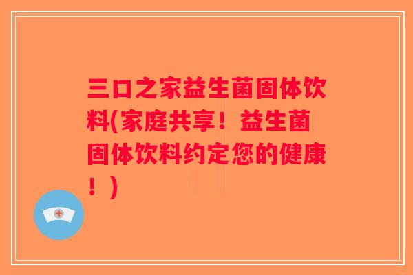 三口之家益生菌固体饮料(家庭共享！益生菌固体饮料约定您的健康！)