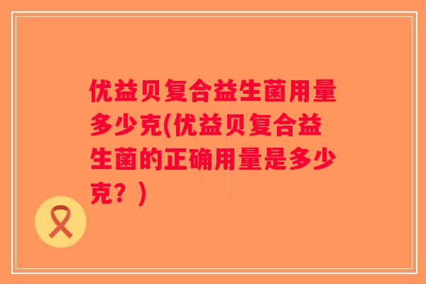 优益贝复合益生菌用量多少克(优益贝复合益生菌的正确用量是多少克？)