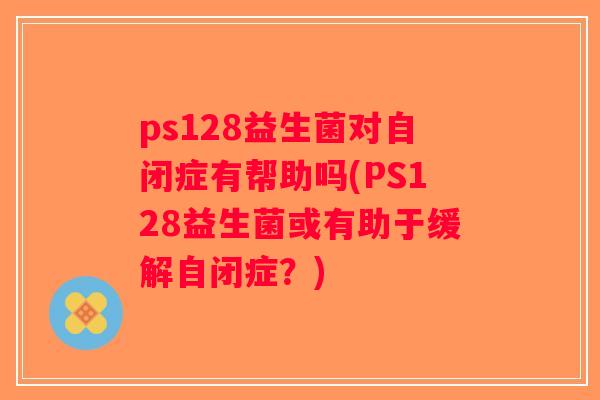 ps128益生菌对自闭症有帮助吗(PS128益生菌或有助于缓解自闭症？)
