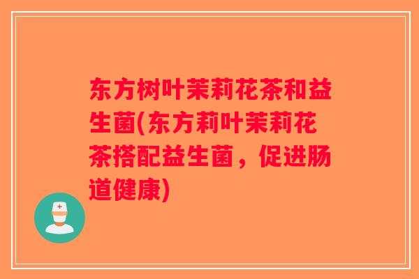 东方树叶茉莉花茶和益生菌(东方莉叶茉莉花茶搭配益生菌，促进肠道健康)