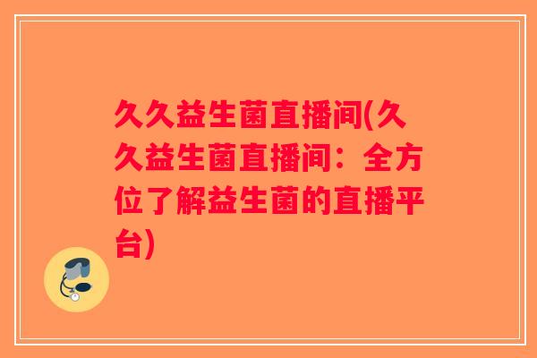 久久益生菌直播间(久久益生菌直播间:全方位了解益生菌的直播平台) 久久益生菌直播间(久久益生菌直播间:全方位了解益生菌的直播平台)
