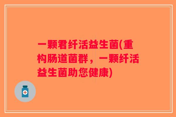 一颗君纤活益生菌(重构肠道菌群，一颗纤活益生菌助您健康)