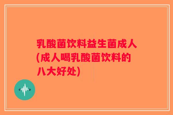 乳酸菌饮料益生菌成人(成人喝乳酸菌饮料的八大好处)