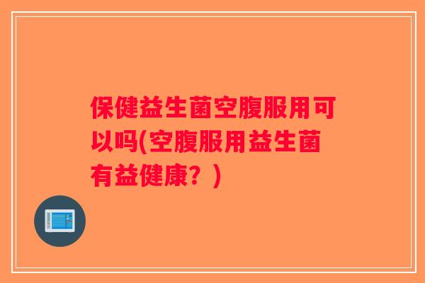保健益生菌空腹服用可以吗(空腹服用益生菌有益健康？)