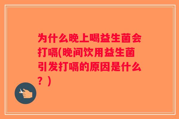 为什么晚上喝益生菌会打嗝(晚间饮用益生菌引发打嗝的原因是什么？)