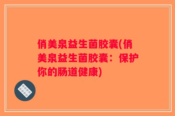 俏美泉益生菌胶囊(俏美泉益生菌胶囊：保护你的肠道健康)