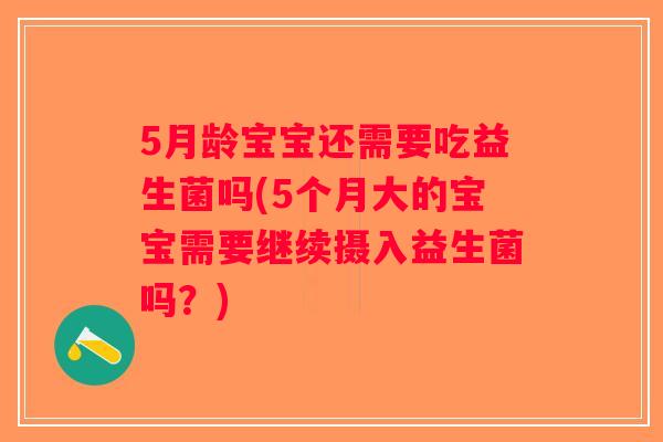 5月龄宝宝还需要吃益生菌吗(5个月大的宝宝需要继续摄入益生菌吗？)