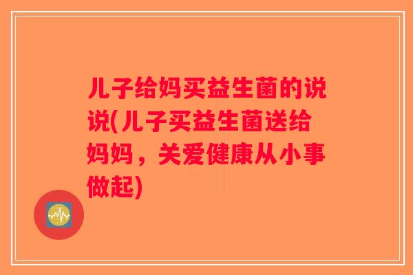儿子给妈买益生菌的说说(儿子买益生菌送给妈妈，关爱健康从小事做起)