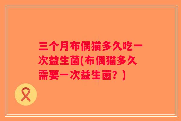 三个月布偶猫多久吃一次益生菌(布偶猫多久需要一次益生菌？)