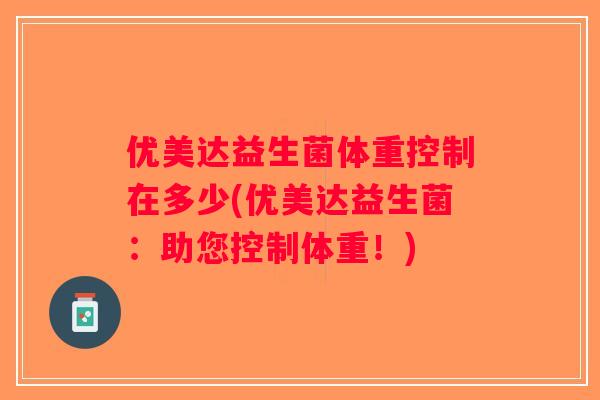优美达益生菌体重控制在多少(优美达益生菌：助您控制体重！)