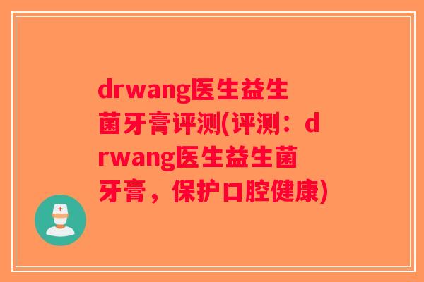 drwang医生益生菌牙膏评测(评测：drwang医生益生菌牙膏，保护口腔健康)