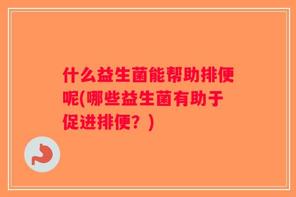 什么益生菌能帮助排便呢(哪些益生菌有助于促进排便？)