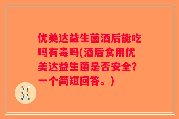 优美达益生菌酒后能吃吗有毒吗(酒后食用优美达益生菌是否安全?一个简短回答。) 优美达益生菌酒后能吃吗有毒吗(酒后食用优美达益生菌是否安全?一个简短回答。)