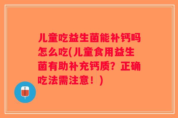 儿童吃益生菌能补钙吗怎么吃(儿童食用益生菌有助补充钙质？正确吃法需注意！)