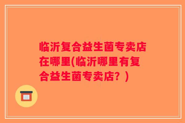 临沂复合益生菌专卖店在哪里(临沂哪里有复合益生菌专卖店？)