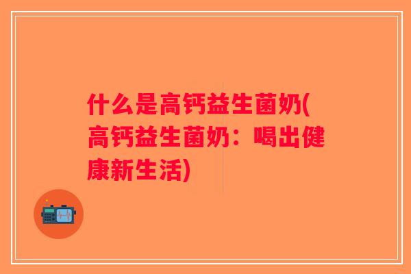 什么是高钙益生菌奶(高钙益生菌奶：喝出健康新生活)