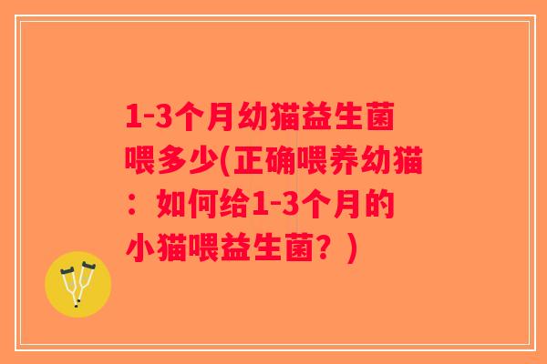 1-3个月幼猫益生菌喂多少(正确喂养幼猫：如何给1-3个月的小猫喂益生菌？)