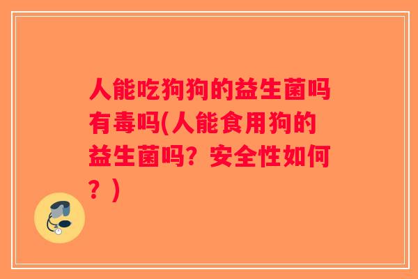 人能吃狗狗的益生菌吗有毒吗(人能食用狗的益生菌吗？安全性如何？)