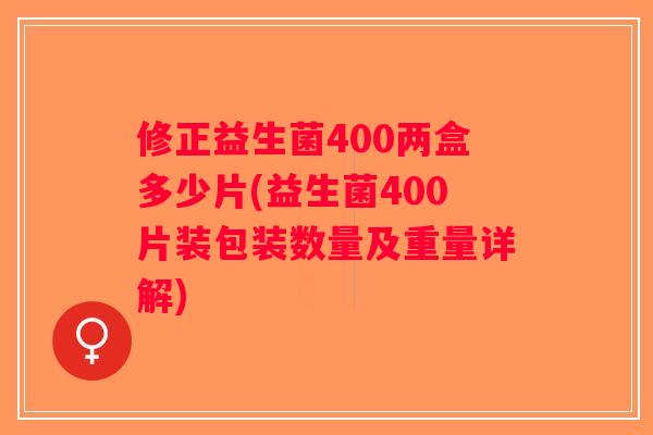 修正益生菌400两盒多少片(益生菌400片装包装数量及重量详解) 修正益生菌400两盒多少片(益生菌400片装包装数量及重量详解)