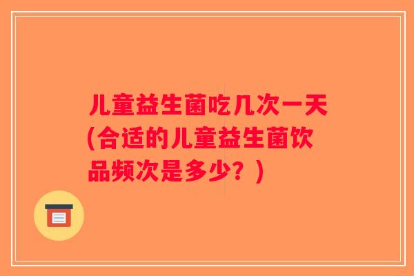 儿童益生菌吃几次一天(合适的儿童益生菌饮品频次是多少？)