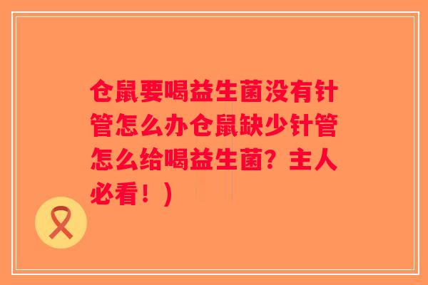 仓鼠要喝益生菌没有针管怎么办仓鼠缺少针管怎么给喝益生菌？主人必看！)
