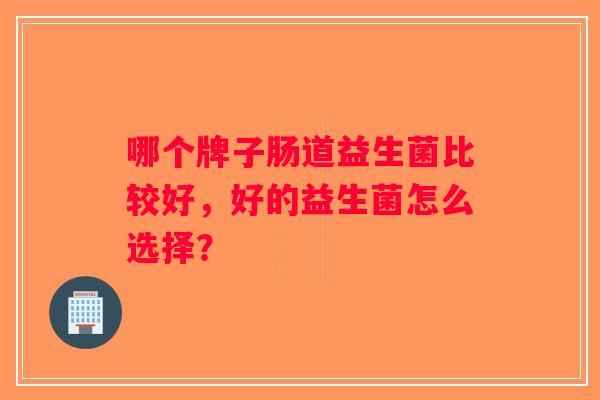 哪个牌子肠道益生菌比较好，好的益生菌怎么选择？