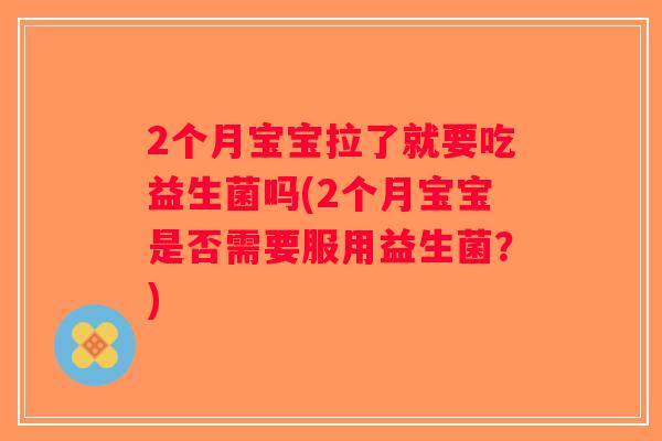 2个月宝宝拉了就要吃益生菌吗(2个月宝宝是否需要服用益生菌？)