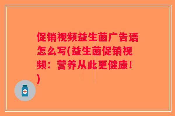 促销视频益生菌广告语怎么写(益生菌促销视频：营养从此更健康！)