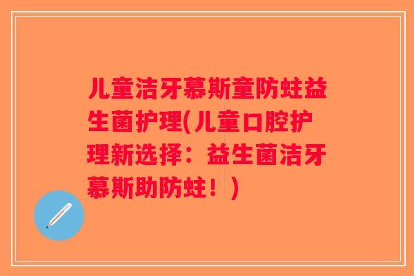 儿童洁牙慕斯童防蛀益生菌护理(儿童口腔护理新选择:益生菌洁牙慕斯助防蛀!) 儿童洁牙慕斯童防蛀益生菌护理(儿童口腔护理新选择:益生菌洁牙慕斯助防蛀!)