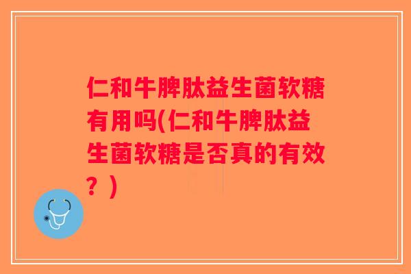 仁和牛脾肽益生菌软糖有用吗(仁和牛脾肽益生菌软糖是否真的有效？)