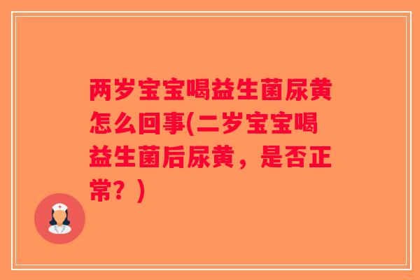 两岁宝宝喝益生菌尿黄怎么回事(二岁宝宝喝益生菌后尿黄，是否正常？)