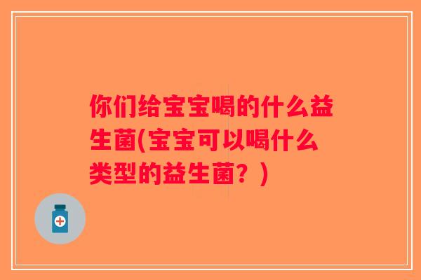 你们给宝宝喝的什么益生菌(宝宝可以喝什么类型的益生菌?) 你们给宝宝喝的什么益生菌(宝宝可以喝什么类型的益生菌?)