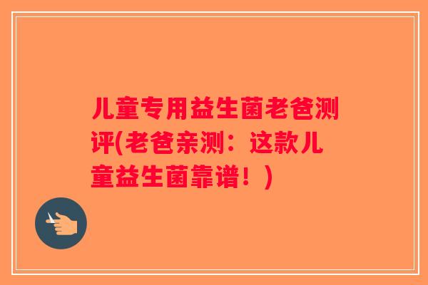 儿童专用益生菌老爸测评(老爸亲测：这款儿童益生菌靠谱！)