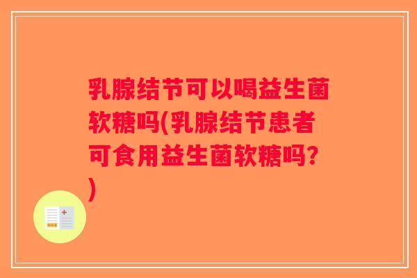 乳腺结节可以喝益生菌软糖吗(乳腺结节患者可食用益生菌软糖吗？)