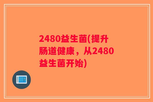 2480益生菌(提升肠道健康，从2480益生菌开始)