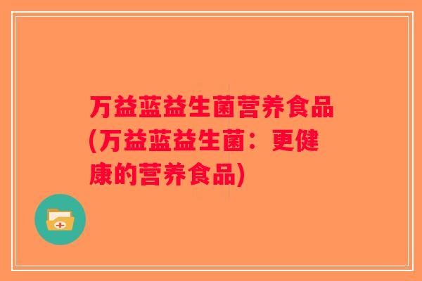 万益蓝益生菌营养食品(万益蓝益生菌:更健康的营养食品) 万益蓝益生菌营养食品(万益蓝益生菌:更健康的营养食品)