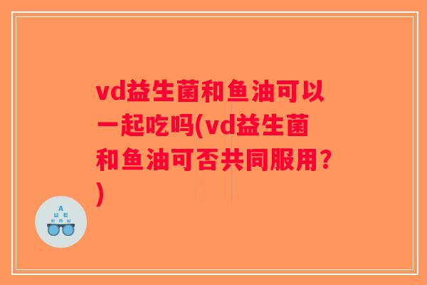 vd益生菌和鱼油可以一起吃吗(vd益生菌和鱼油可否共同服用？)