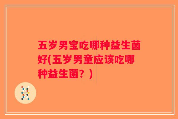 五岁男宝吃哪种益生菌好(五岁男童应该吃哪种益生菌？)