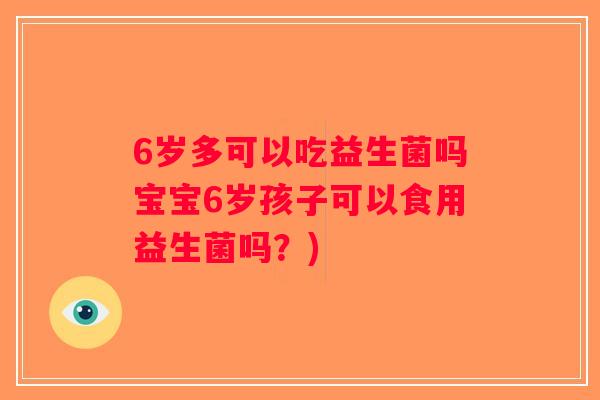 6岁多可以吃益生菌吗宝宝6岁孩子可以食用益生菌吗？)