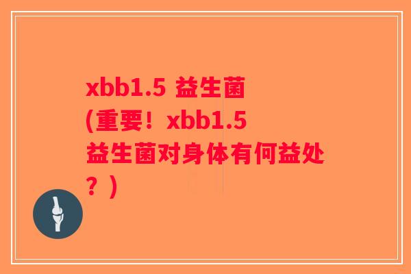 xbb1.5 益生菌(重要！xbb1.5益生菌对身体有何益处？)