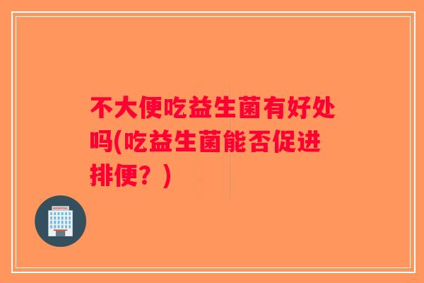 不大便吃益生菌有好处吗(吃益生菌能否促进排便？)