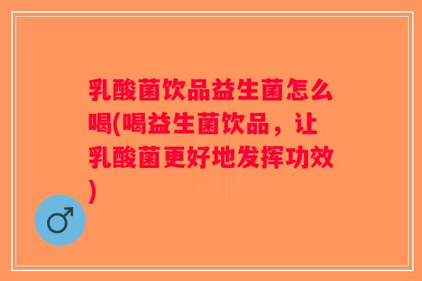 乳酸菌饮品益生菌怎么喝(喝益生菌饮品，让乳酸菌更好地发挥功效)