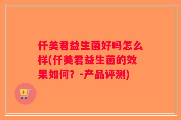 仟美君益生菌好吗怎么样(仟美君益生菌的效果如何?-产品评测) 仟美君益生菌好吗怎么样(仟美君益生菌的效果如何?-产品评测)