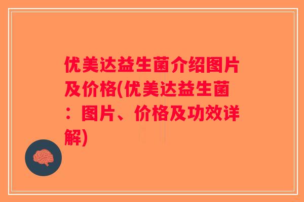 优美达益生菌介绍图片及价格(优美达益生菌：图片、价格及功效详解)