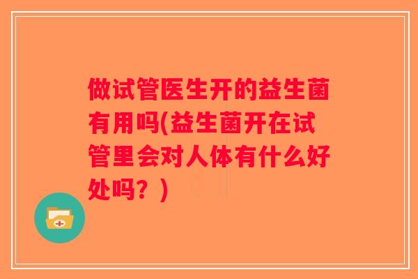 做试管医生开的益生菌有用吗(益生菌开在试管里会对人体有什么好处吗？)