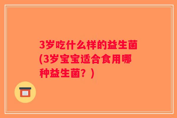 3岁吃什么样的益生菌(3岁宝宝适合食用哪种益生菌？)