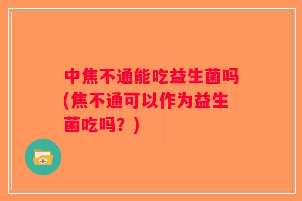 中焦不通能吃益生菌吗(焦不通可以作为益生菌吃吗?) 中焦不通能吃益生菌吗(焦不通可以作为益生菌吃吗?)