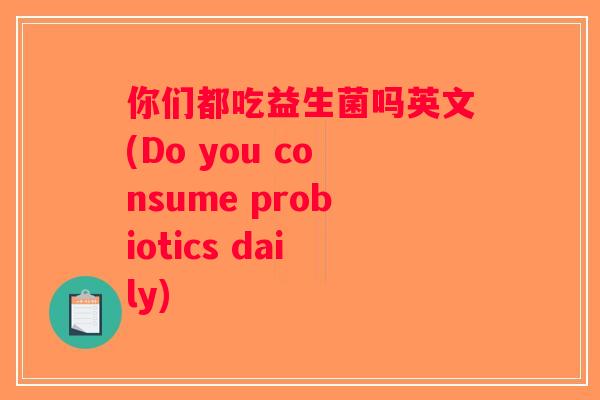 你们都吃益生菌吗英文(Do you consume probiotics daily)