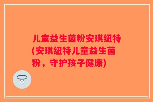 儿童益生菌粉安琪纽特(安琪纽特儿童益生菌粉，守护孩子健康)