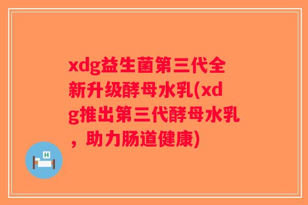 xdg益生菌第三代全新升级酵母水乳(xdg推出第三代酵母水乳，助力肠道健康)
